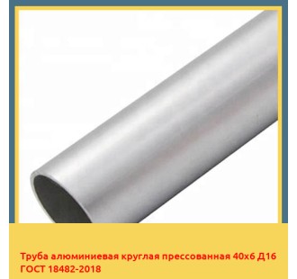Труба алюминиевая круглая прессованная 40х6 Д16 ГОСТ 18482-2018 в Павлодаре